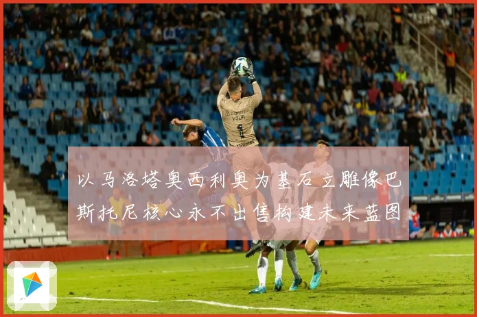 以马洛塔奥西利奥为基石立雕像巴斯托尼核心永不出售构建未来蓝图