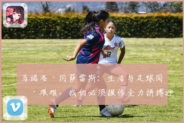 马诺洛·冈萨雷斯：生活与足球同样艰难，我们必须振作全力拼搏迎接挑战