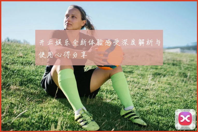 开云娱乐全新体验感受深度解析与使用心得分享