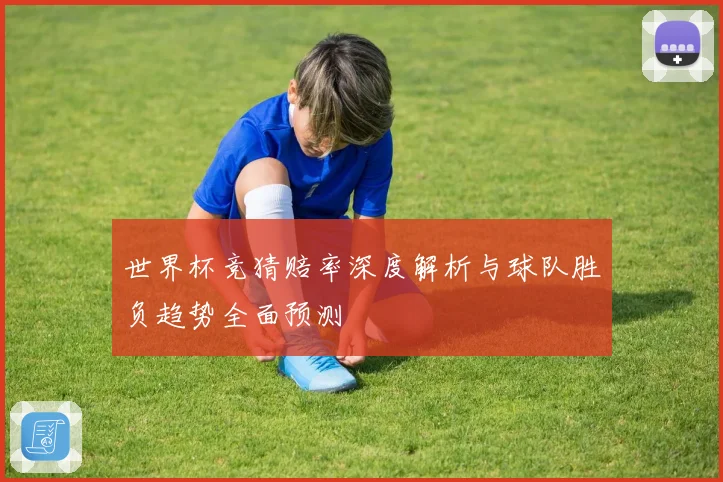世界杯竞猜赔率深度解析与球队胜负趋势全面预测