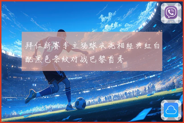拜仁新赛季主场球衣亮相经典红白配黑色条纹对战巴黎首秀
