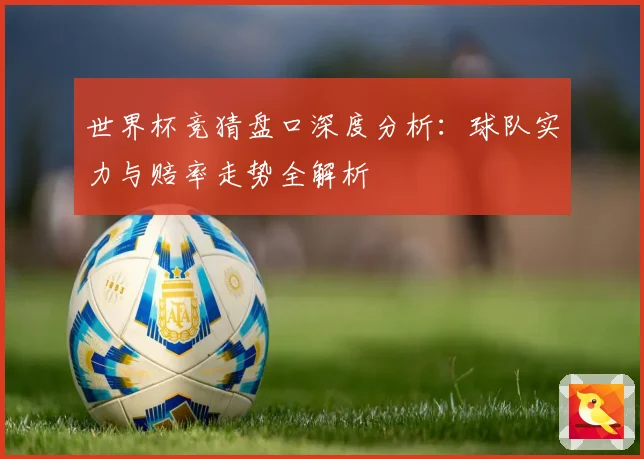 世界杯竞猜盘口深度分析：球队实力与赔率走势全解析
