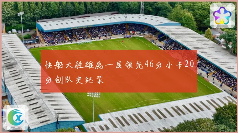 快船大胜雄鹿一度领先46分小卡20分创队史纪录