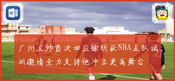 广州主帅首次回应徐昕获NBA五队试训邀请全力支持他冲击更高舞台