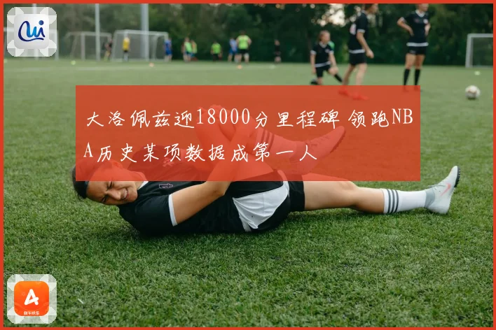 大洛佩兹迎18000分里程碑 领跑NBA历史某项数据成第一人