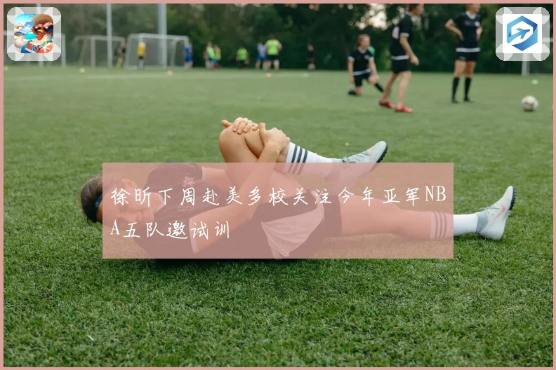 徐昕下周赴美多校关注今年亚军NBA五队邀试训
