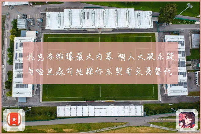 扎克洛维曝最大内幕 湖人大股东疑与哈里森勾结操作东契奇交易替代佩林卡