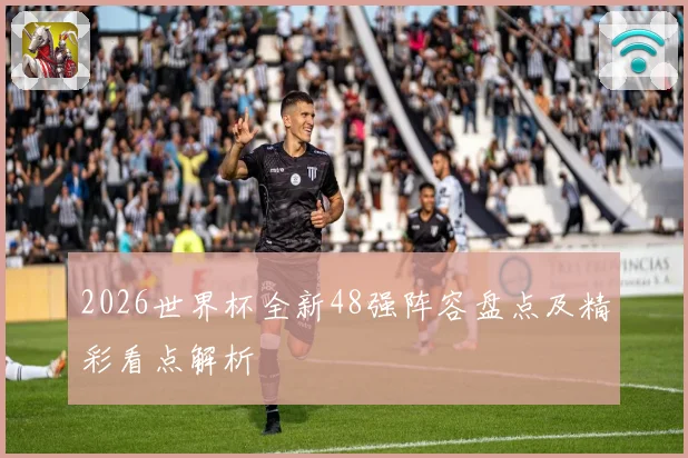 2026世界杯全新48强阵容盘点及精彩看点解析