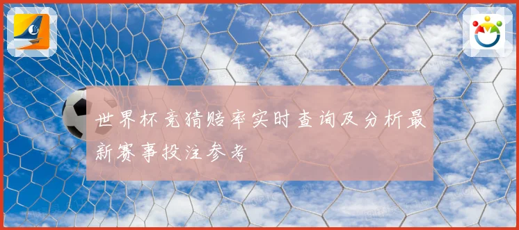 世界杯竞猜赔率实时查询及分析最新赛事投注参考