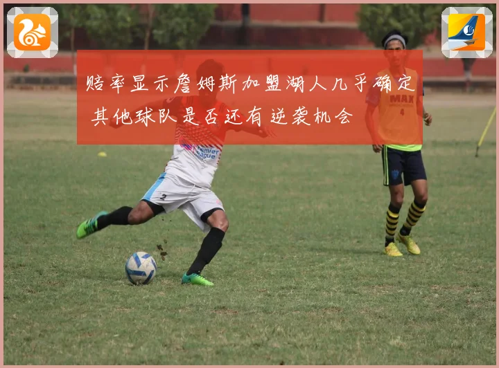赔率显示詹姆斯加盟湖人几乎确定 其他球队是否还有逆袭机会