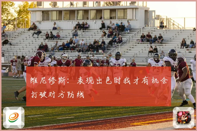 维尼修斯：表现出色时我才有机会打破对方防线