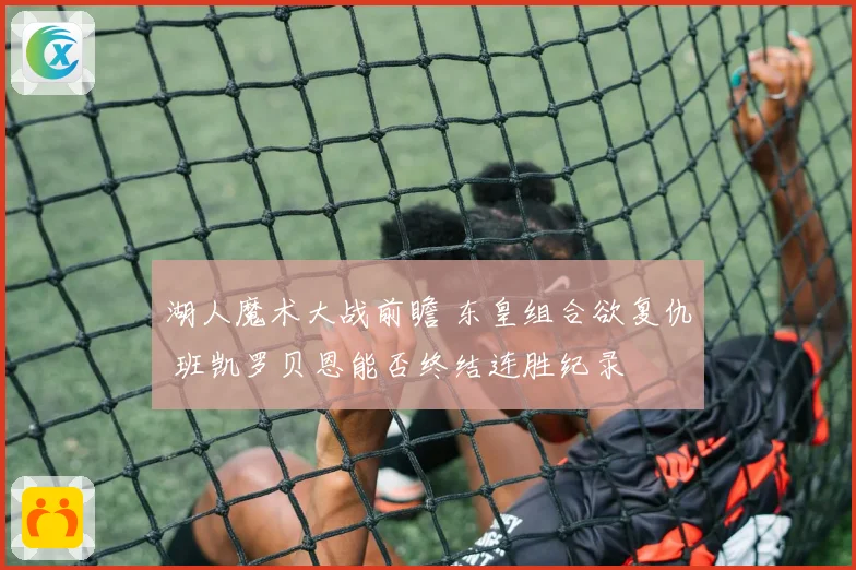 湖人魔术大战前瞻 东皇组合欲复仇 班凯罗贝恩能否终结连胜纪录