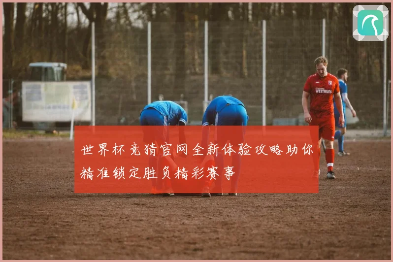 世界杯竞猜官网全新体验攻略助你精准锁定胜负精彩赛事