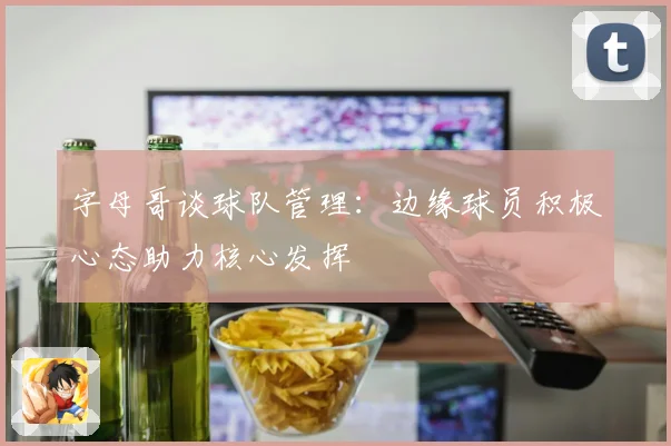 字母哥谈球队管理：边缘球员积极心态助力核心发挥