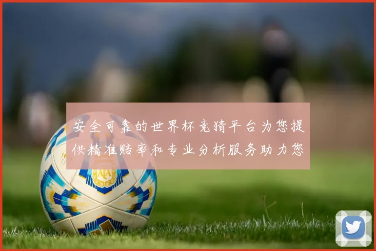 安全可靠的世界杯竞猜平台为您提供精准赔率和专业分析服务助力您的投注决策