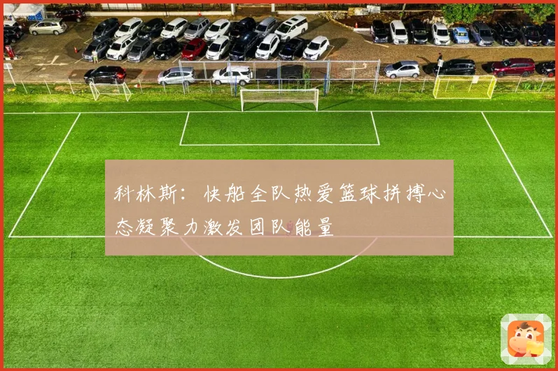 科林斯：快船全队热爱篮球拼搏心态凝聚力激发团队能量